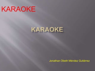 KARAOKE 
Jonathan Obeth Méndez Gutiérrez 
 