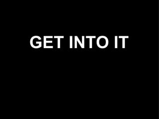 GET INTO IT
 