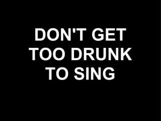 DON'T GET
TOO DRUNK
  TO SING
 