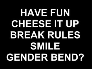 HAVE FUN
 CHEESE IT UP
BREAK RULES
    SMILE
GENDER BEND?
 