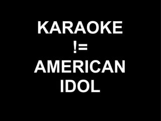 KARAOKE
    !=
AMERICAN
  IDOL
 
