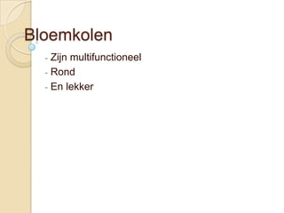 Bloemkolen
  - Zijn multifunctioneel
  - Rond
  - En lekker
 