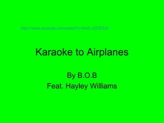 Karaoke to Airplanes By B.O.B Feat. Hayley Williams http://www.youtube.com/watch?v=kn6-c223DUU   