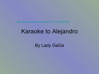 Karaoke to Alejandro By Lady GaGa http://www.youtube.com/watch?v=iYxCVfDB1wk   