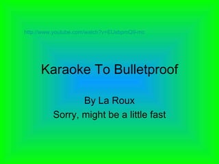 Karaoke To Bulletproof By La Roux Sorry, might be a little fast http://www.youtube.com/watch?v=EUsbpmQ9-mc   