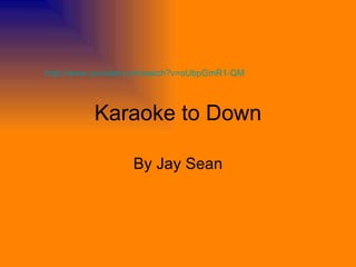Karaoke to Down By Jay Sean http://www.youtube.com/watch?v=oUbpGmR1-QM   