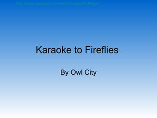 Karaoke to Fireflies  By Owl City http://www.youtube.com/watch?v=psuRGfAaju4   