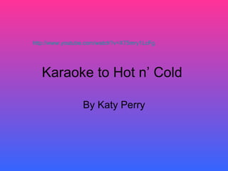 Karaoke to Hot n’ Cold  By Katy Perry http://www.youtube.com/watch?v=X75mry1LcFg   