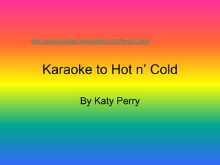 http://www.youtube.com/watch?v=X75mry1LcFg




   Karaoke to Hot n’ Cold

                 By Katy Perry
 