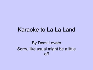 Karaoke to La La Land By Demi Lovato Sorry, like usual might be a little off 