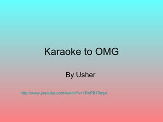 Karaoke to OMG By Usher  http://www.youtube.com/watch?v=1RnPB76mjxI   