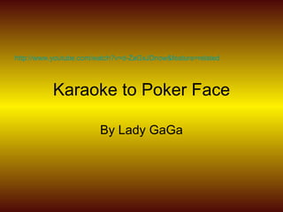 Karaoke to Poker Face By Lady GaGa http://www.youtube.com/watch?v=d-ZaGxJDnow&feature=related   
