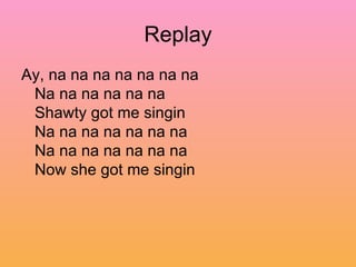 Replay Ay, na na na na na na na  Na na na na na na  Shawty got me singin  Na na na na na na na  Na na na na na na na  Now she got me singin  