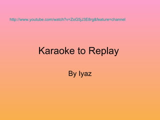 Karaoke to Replay  By Iyaz http://www.youtube.com/watch?v=ZoG5jJ3E8rg&feature=channel   