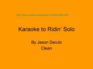 Karaoke to Ridin’ Solo By Jason Derulo Clean http://www.youtube.com/watch?v=8ESdn0MuJWQ   