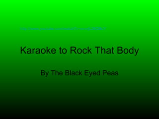 Karaoke to Rock That Body By The Black Eyed Peas http://www.youtube.com/watch?v=nmnjL26OBcY   