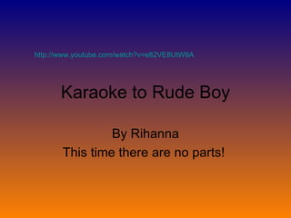 Karaoke to Rude Boy By Rihanna This time there are no parts!  http://www.youtube.com/watch?v=e82VE8UtW8A   