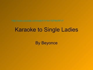 Karaoke to Single Ladies By Beyonce http://www.youtube.com/watch?v=4m1EFMoRFvY   