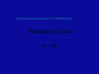Karaoke to Solo By: Iyaz http://www.youtube.com/watch?v=V6gRRNwSeqY   