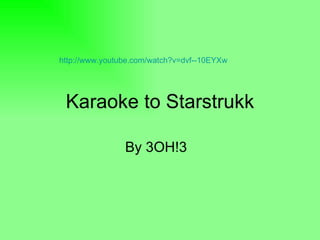 Karaoke to Starstrukk By 3OH!3  http://www.youtube.com/watch?v=dvf--10EYXw   