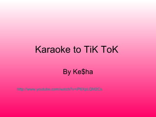 Karaoke to TiK ToK  By Ke$ha http://www.youtube.com/watch?v=iP6XpLQM2Cs   