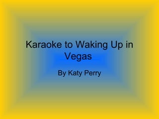 Karaoke to Waking Up in Vegas  By Katy Perry 