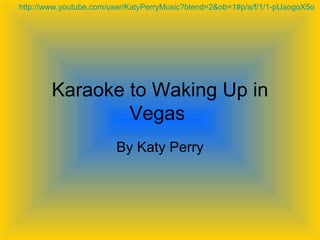 Karaoke to Waking Up in Vegas  By Katy Perry http://www.youtube.com/user/KatyPerryMusic?blend=2&ob=1#p/a/f/1/1-pUaogoX5o   