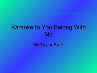 Karaoke to You Belong With Me By Taylor Swift http://www.youtube.com/watch?v=VuNIsY6JdUw   