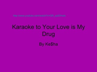 Karaoke to Your Love is My Drug By Ke$ha http://www.youtube.com/watch?v=QR_qa3Ohwls   