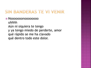  Nooooooonoooooooo 
uhhhh 
Aún ni siquiera te tengo 
y ya tengo miedo de perderte, amor 
qué rápido se me ha clavado 
qué dentro todo este dolor. 
 