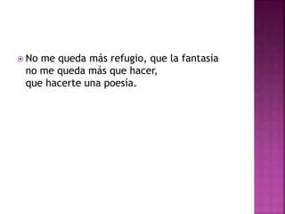  No me queda más refugio, que la fantasía 
no me queda más que hacer, 
que hacerte una poesía. 
 