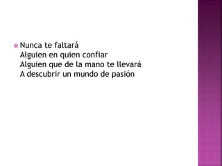  Nunca te faltará 
Alguien en quien confiar 
Alguien que de la mano te llevará 
A descubrir un mundo de pasión 
 