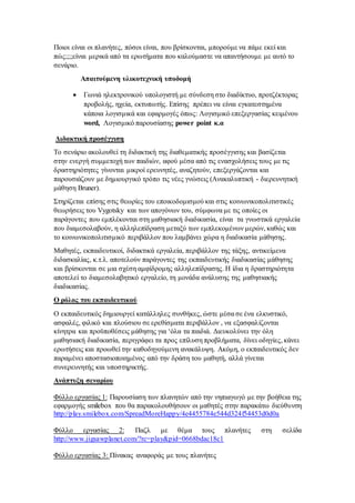 Ποιοι είναι οι πλανήτες, πόσοι είναι, που βρίσκονται, μπορούμε να πάμε εκεί και
πώς;;;;είναι μερικά από τα ερωτήματα που καλούμαστε να απαντήσουμε με αυτό το
σενάριο.
Απαιτούμενη υλικοτεχνική υποδομή
 Γωνιά ηλεκτρονικού υπολογιστή με σύνδεση στο διαδίκτυο, προτζέκτορας
προβολής, ηχεία, εκτυπωτής. Επίσης πρέπει να είναι εγκατεστημένα
κάποια λογισμικά και εφαρμογές όπως: Λογισμικό επεξεργασίας κειμένου
word, Λογισμικό παρουσίασης power point κ.α
Διδακτική προσέγγιση
To σενάριο ακολουθεί τη διδακτική της διαθεματικής προσέγγισης και βασίζεται
στην ενεργή συμμετοχή των παιδιών, αφού μέσα από τις ενασχολήσεις τους με τις
δραστηριότητες γίνονται μικροί ερευνητές, αναζητούν, επεξεργάζονται και
παρουσιάζουν με δημιουργικό τρόπο τις νέες γνώσεις (Ανακαλυπτική - διερευνητική
μάθηση Bruner).
Στηρίζεται επίσης στις θεωρίες του εποικοδομισμού και στις κοινωνικοπολιτιστικές
θεωρήσεις του Vygotsky και των απογόνων του, σύμφωνα με τις οποίες οι
παράγοντες που εμπλέκονται στη μαθησιακή διαδικασία, είναι τα γνωστικά εργαλεία
που διαμεσολαβούν, η αλληλεπίδραση μεταξύ των εμπλεκομένων μερών, καθώς και
το κοινωνικοπολιτισμικό περιβάλλον που λαμβάνει χώρα η διαδικασία μάθησης.
Μαθητές, εκπαιδευτικοί, διδακτικά εργαλεία, περιβάλλον της τάξης, αντικείμενα
διδασκαλίας, κ.τ.λ. αποτελούν παράγοντες της εκπαιδευτικής διαδικασίας μάθησης
και βρίσκονται σε μια σχέση αμφίδρομης αλληλεπίδρασης. Η ίδια η δραστηριότητα
αποτελεί το διαμεσολαβητικό εργαλείο, τη μονάδα ανάλυσης της μαθησιακής
διαδικασίας.
Ο ρόλος του εκπαιδευτικού
Ο εκπαιδευτικός δημιουργεί κατάλληλες συνθήκες, ώστε μέσα σε ένα ελκυστικό,
ασφαλές, φιλικό και πλούσιου σε ερεθίσματα περιβάλλον , να εξασφαλίζονται
κίνητρα και προϋποθέσεις μάθησης για ‘όλα τα παιδιά. Διευκολύνει την όλη
μαθησιακή διαδικασία, περιγράφει τα προς επίλυση προβλήματα, δίνει οδηγίες, κάνει
ερωτήσεις και προωθεί την καθοδηγούμενη ανακάλυψη. Ακόμη, ο εκπαιδευτικός δεν
παραμένει αποστασιοποιημένος από την δράση του μαθητή, αλλά γίνεται
συνερευνητής και υποστηρικτής.
Ανάπτυξη σεναρίου
Φύλλο εργασίας 1: Παρουσίαση των πλανητών από την νηπιαγωγό με την βοήθεια της
εφαρμογής smilebox που θα παρακολουθήσουν οι μαθητές στην παρακάτω διεύθυνση
http://play.smilebox.com/SpreadMoreHappy/4e4455784e544d324f54453d0d0a
Φύλλο εργασίας 2: Παζλ με θέμα τους πλανήτες στη σελίδα
http://www.jigsawplanet.com/?rc=play&pid=0668bdac18c1
Φύλλο εργασίας 3: Πίνακας αναφοράς με τους πλανήτες
 