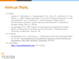 Λίστα με Πηγές 
•Σε βιβλία 
•Ligouis, B., Kleineidam, S., Karapanagioti, H.K., Kiem, R., Grathwohl, P., and Niemz, C., 2005 “Organic petrology: a new tool to study contaminants in soils and sediments” In: E. Lichtfouse, J. Schwarzbauer, D. Robert (Eds.), Environmental chemistry, Green Chemistry and Pollutants in Ecosystems. Springer-Verlag, Berlin, p. 89-98. 
•Karapanagioti H.K. 1999 “Impacts of Heterogeneous Sedimentary Organic Matter on Phenanthrene Sorption and Fate Processes”, PhD Dissertation, University of Oklahoma, Norman, OK. 
•Σε συνέδρια 
•Karapanagioti, H.K., and Atalay, A., “Adsorption of Acid Mine Drainage Metals on Fly Ash”, Annual Meeting for the American Society of Surface Mining and Reclamation, May 1996, Knoxville, Tennessee, 659-670. 
•Σε ιστοσελίδες 
•http://www.pelletwatch.org/ (19/1/2012)  