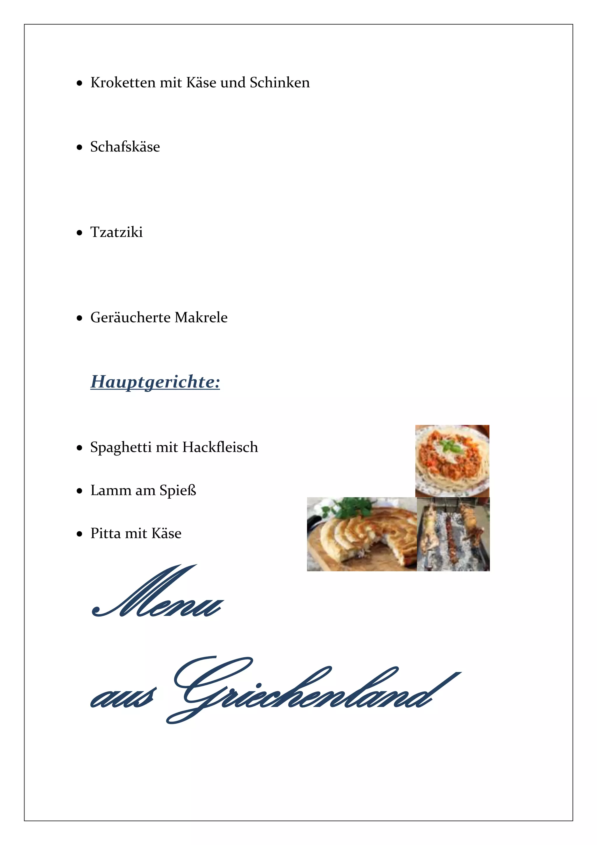 Kroketten mit Käse und Schinken
Schafskäse
Tzatziki
Geräucherte Makrele
Hauptgerichte:
Spaghetti mit Hackfleisch
Lamm am Spieß
Pitta mit Käse
Menu
ausGriechenland