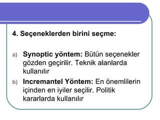 4. Seçeneklerden birini seçme:
a) Synoptic yöntem: Bütün seçenekler
gözden geçirilir. Teknik alanlarda
kullanılır
b) Incremantel Yöntem: En önemlilerin
içinden en iyiler seçilir. Politik
kararlarda kullanılır
 