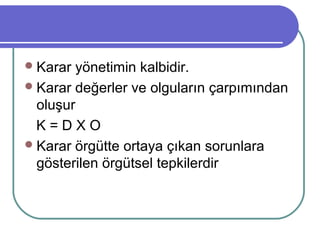 Karar yönetimin kalbidir.
Karar değerler ve olguların çarpımından
oluşur
K = D X O
Karar örgütte ortaya çıkan sorunlara
gösterilen örgütsel tepkilerdir
 