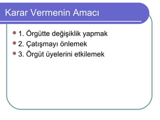 Karar Vermenin Amacı
1. Örgütte değişiklik yapmak
2. Çatışmayı önlemek
3. Örgüt üyelerini etkilemek
 