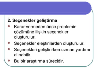 2. Seçenekler geliştirme
 Karar vermeden önce problemin
çözümüne ilişkin seçenekler
oluşturulur.
 Seçenekler eleştirilerden oluşturulur.
 Seçenekleri geliştirirken uzman yardımı
alınabilir
 Bu bir araştırma sürecidir.
 