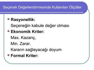 Seçenek Değerlendirmesinde Kullanılan Ölçütler
Rasyonellik:
Seçeneğin kabule değer olması
Ekonomik Kriter:
Max. Kazanç,
Min. Zarar.
Kararın sağlayacağı doyum
Formal Kriter:
 