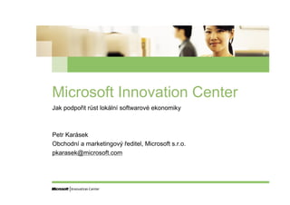 Microsoft Innovation Center
Jak podpořit růst lokální softwarové ekonomiky



Petr Karásek
Obchodní a marketingový ředitel, Microsoft s.r.o.
pkarasek@microsoft.com
 