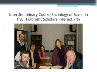 Interdisciplinary Course Sociology of Music in
HSE: Fulbright Scholars Interactivity
 