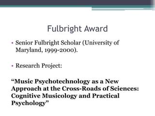 Fulbright Award
• Senior Fulbright Scholar (University of
Maryland, 1999-2000).
• Research Project:
“Music Psychotechnology as a New
Approach at the Cross-Roads of Sciences:
Cognitive Musicology and Practical
Psychology”
 