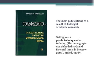 The main publications as a
result of Fulbright
academic research
Solfeggio – a
psychotechnique of ear
training. (The monograph
was defended as Grand
Doctoral thesis in Moscow
2000). 3rd ed.- 2009
 