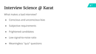 Interview Science @ Karat
What makes a bad interview?
● Conscious and unconscious bias
● Subjective requirements
● Frightened candidates
● Low signal-to-noise ratio
● Meaningless "quiz" questions
 
