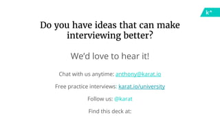 Do you have ideas that can make
interviewing better?
We’d love to hear it!
Chat with us anytime: anthony@karat.io
Free practice interviews: karat.io/university
Follow us: @karat
Find this deck at:
 