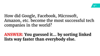 How did Google, Facebook, Microsoft,
Amazon, etc. become the most successful tech
companies in the world?
ANSWER: You guessed it… by sorting linked
lists way faster than everybody else.
 