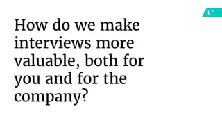 How do we make
interviews more
valuable, both for
you and for the
company?
 