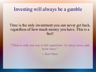 Investing will always be a gamble
Time is the only investment you can never get back,
regardless of how much money you have. This is a
fact!
"There is only one way to kill capitalism - by taxes, taxes, and
more taxes."
-- Karl Marx

 