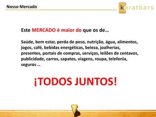 Nosso Mercado
¡TODOS JUNTOS!
Este MERCADO é maior do que os de…
Saúde, bem estar, perda de peso, nutrição, água, alimentos,
jogos, café, bebidas energéticas, beleza, joalherias,
presentes, portais de compras, serviços, leilões de centavos,
publicidade, carros, sapatos, viagens, roupa, telefonia,
seguros …
 